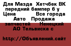 Для Мазда3 Хетчбек ВК передний бампер б/у › Цена ­ 2 000 - Все города Авто » Продажа запчастей   . Ненецкий АО,Тельвиска с.